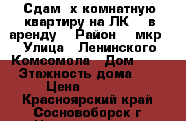 Сдам 3х комнатную квартиру на ЛК 12 в аренду. › Район ­ 3мкр › Улица ­ Ленинского Комсомола › Дом ­ 12 › Этажность дома ­ 9 › Цена ­ 12 000 - Красноярский край, Сосновоборск г. Недвижимость » Квартиры аренда   . Красноярский край,Сосновоборск г.